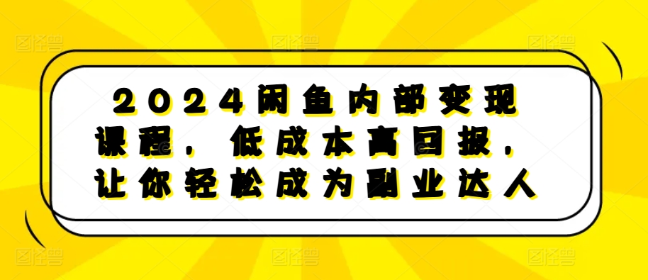 2024闲鱼内部变现课程，低成本高回报，让你轻松成为副业达人-赚钱驿站