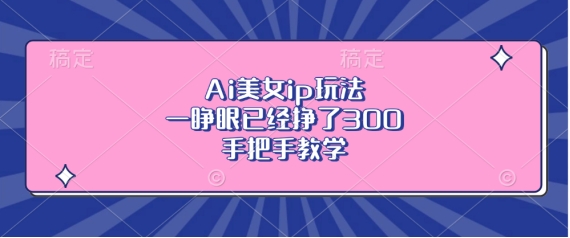 Ai美女ip玩法，一睁眼已经挣了3张，手把手教学【揭秘】-赚钱驿站