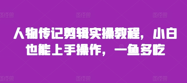 人物传记剪辑实操教程，小白也能上手操作，一鱼多吃-赚钱驿站
