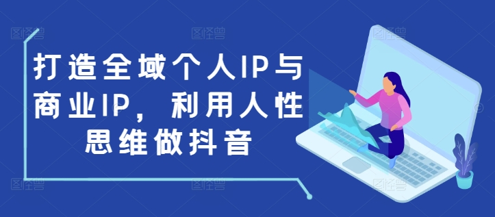 打造全域个人IP与商业IP，利用人性思维做抖音-赚钱驿站