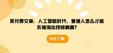 某付费文章：人工智能时代，普通人怎么才能不被淘汰持续躺赢?-赚钱驿站