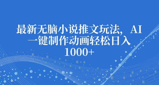 最新无脑小说推文玩法，AI一键制作动画轻松日入多张【揭秘】-赚钱驿站
