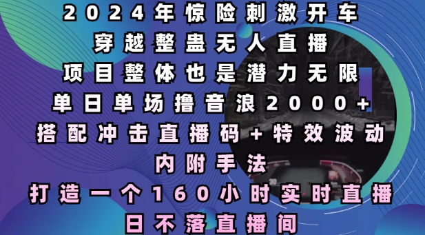 2024年惊险刺激开车穿越整蛊无人直播，单日单场撸音浪2000+，打造一个160小时实时直播日不落直播间【揭秘】-赚钱驿站