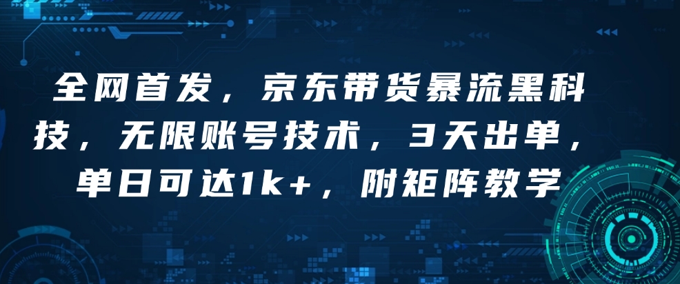 全网首发，京东带货暴流黑科技，无限账号技术，3天出单，单日可达1k+，附矩阵教学【揭秘】-赚钱驿站