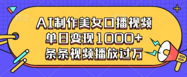 AI制作美女口播视频，单日变现多张，条条视频播放过万-赚钱驿站