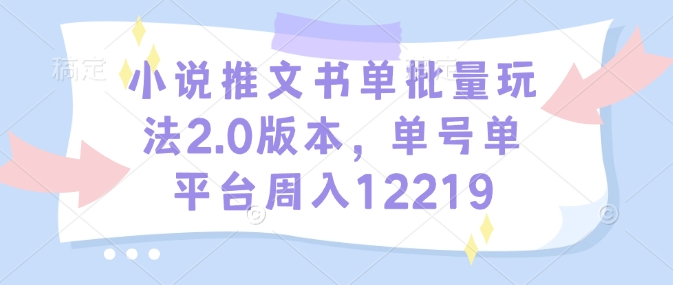 小说推文书单批量玩法2.0版本，单号单平台周入12219-赚钱驿站