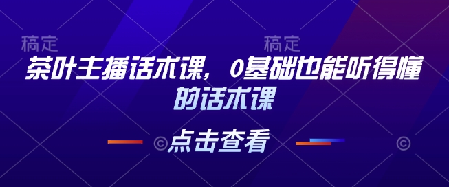 茶叶主播话术课，0基础也能听得懂的话术课-赚钱驿站