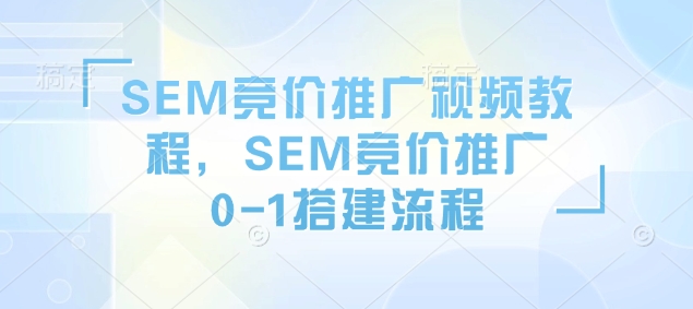 SEM竞价推广视频教程，SEM竞价推广0-1搭建流程-赚钱驿站