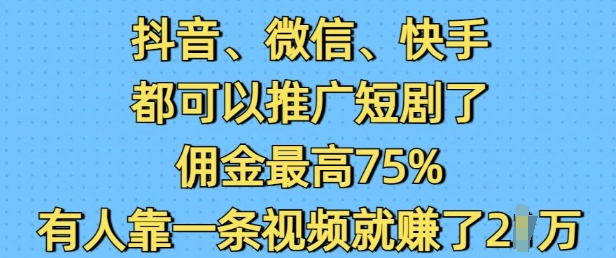 抖音微信快手都可以推广短剧了，佣金最高75%，有人靠一条视频就挣了2W-赚钱驿站