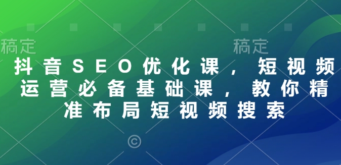 抖音SEO优化课，短视频运营必备基础课，教你精准布局短视频搜索-赚钱驿站