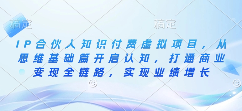 IP合伙人知识付费虚拟项目，从思维基础篇开启认知，打通商业变现全链路，实现业绩增长-赚钱驿站