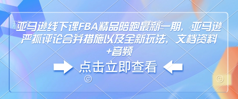 亚马逊线下课FBA精品陪跑最新一期，亚马逊严抓评论合并措施以及全新玩法，文档资料+音频-赚钱驿站
