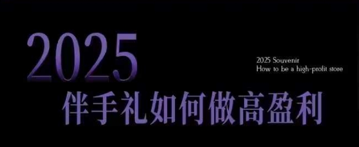 2025伴手礼如何做高盈利门店，小白保姆级伴手礼开店指南，伴手礼最新实战10大攻略，突破获客瓶颈-赚钱驿站