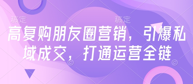 高复购朋友圈营销，引爆私域成交，打通运营全链-赚钱驿站