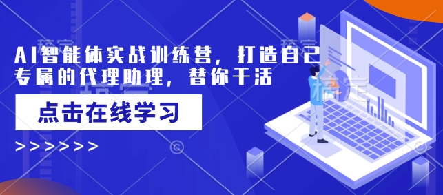 AI智能体实战训练营，打造自己专属的代理助理，替你干活-赚钱驿站