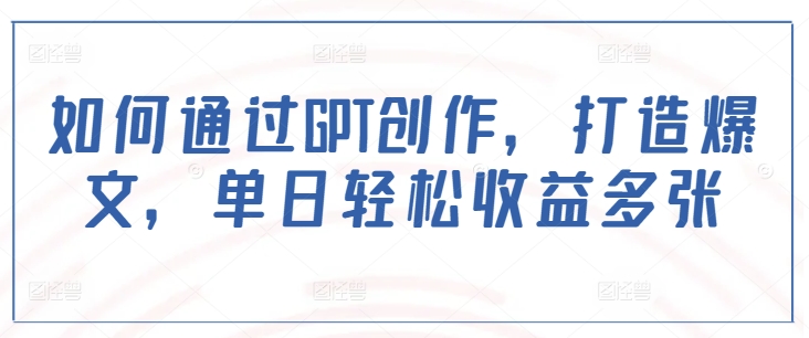 如何通过GPT创作，打造爆文，单日轻松收益多张-赚钱驿站