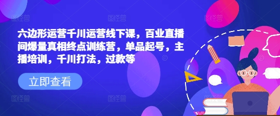 六边形运营千川运营线下课，百业直播间爆量真相终点训练营，单品起号，主播培训，千川打法，过款等-赚钱驿站
