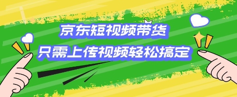 京东短视频带货，只需上传视频就搞定，小白轻松上手【揭秘】-赚钱驿站