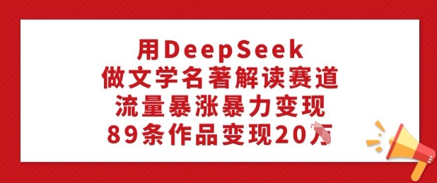 用DeepSeek做文学名著解读赛道，流量暴涨暴力变现，89条作品变现20W-赚钱驿站