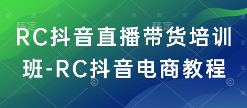 RC抖音直播带货培训班-RC抖音电商教程-赚钱驿站
