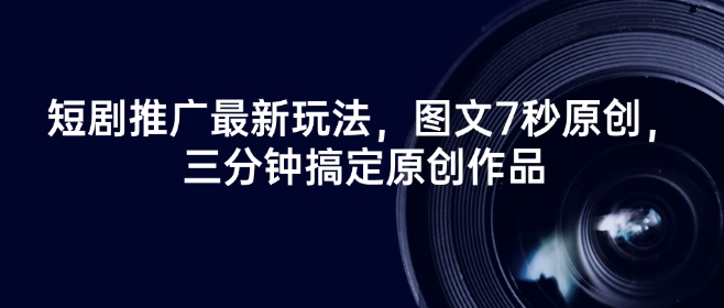 短剧推广最新玩法，图文7秒原创，三分钟搞定原创作品-赚钱驿站