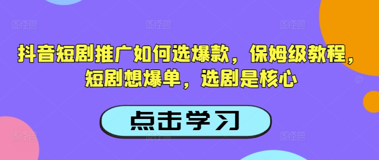 抖音短剧推广如何选爆款，保姆级教程，短剧想爆单，选剧是核心-赚钱驿站