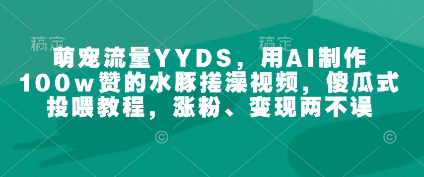 萌宠流量YYDS，用AI制作100w赞的水豚搓澡视频，傻瓜式投喂教程，涨粉、变现两不误-赚钱驿站