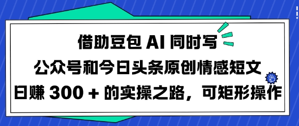 借助豆包AI同时写公众号和今日头条原创情感短文日入3张的实操之路，可矩形操作-赚钱驿站