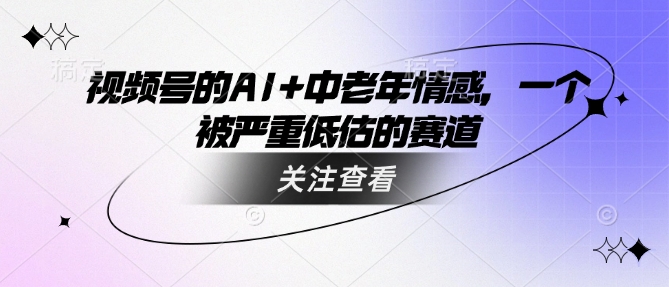 视频号的AI+中老年情感，一个被严重低估的赛道-赚钱驿站