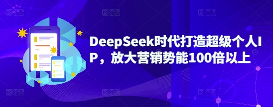 DeepSeek时代打造超级个人IP，放大营销势能100倍以上-赚钱驿站