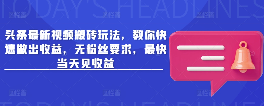 头条最新视频搬砖玩法，教你快速做出收益，无粉丝要求，最快当天见收益-赚钱驿站