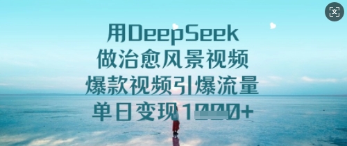 用DeepSeek做治愈风景视频，爆款视频引爆流量，单日变现多张-赚钱驿站