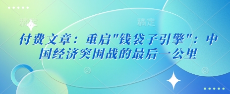 付费文章：重启”钱袋子引擎”：中国经济突围战的最后一公里-赚钱驿站