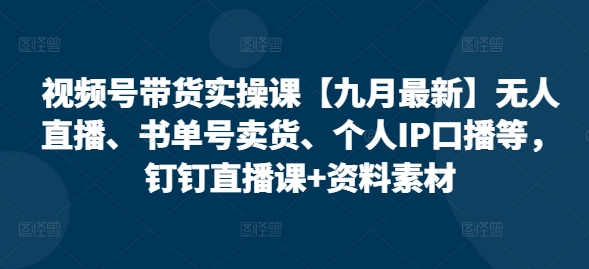 视频号带货实操课【25年3月最新】无人直播、书单号卖货、个人IP口播等，钉钉直播课+资料素材-赚钱驿站