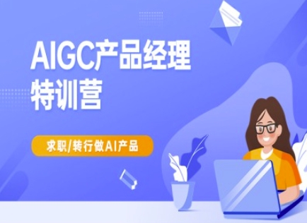 AIGC产品经理特训营-产品经理较教程，求职转行做AI产品-赚钱驿站