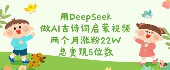 用DeepSeek做AI古诗词启蒙视频，两个月涨粉22W，总变现5位数-赚钱驿站