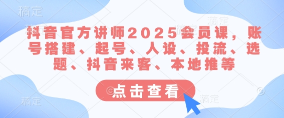 抖音官方讲师2025会员课，账号搭建、起号、人设、投流、选题、抖音来客、本地推等-赚钱驿站