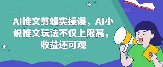 AI推文剪辑实操课，AI小说推文玩法不仅上限高，收益还可观-赚钱驿站