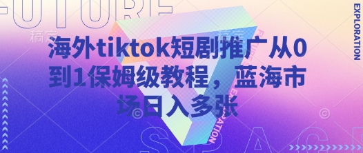 海外tiktok短剧推广从0到1保姆级教程，蓝海市场日入多张-赚钱驿站