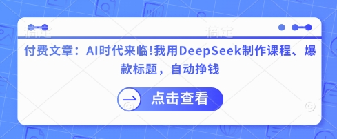 付费文章：AI时代来临！我用DeepSeek制作课程、爆款标题，自动挣钱-赚钱驿站