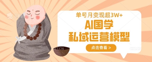 AI国学私域运营模型，单号月变现过W-赚钱驿站