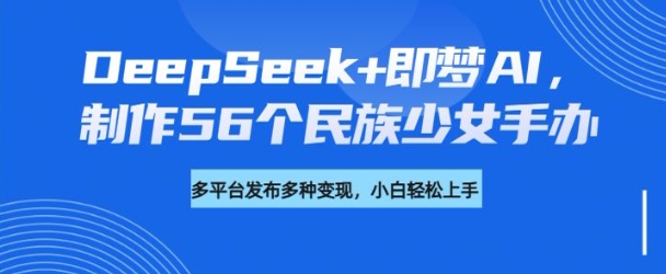DeepSeek+即梦AI，制作56个民族少女手办，附详细教程+变现方向-赚钱驿站