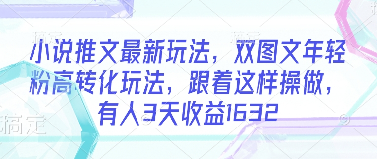 小说推文最新玩法，双图文年轻粉高转化玩法，跟着这样操做，有人3天收益1632-赚钱驿站