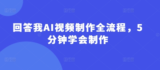 回答我AI视频制作全流程，5分钟学会制作-赚钱驿站