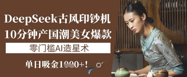 DeepSeek古风印钞机：10分钟产国潮美女爆款，单日吸金1k+，零门槛AI造星术-赚钱驿站