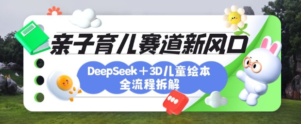 育儿赛道新风口：DeepSeek+3D绘本全流程拆解，月涨粉上W，还能培养亲子创造力-赚钱驿站