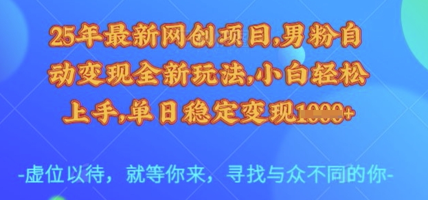 25年最新网创项目，男粉自动变现全新玩法，小白轻松上手，单日稳定变现多张【揭秘】-赚钱驿站