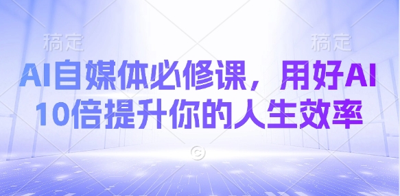 AI自媒体必修课，用好AI 10倍提升你的人生效率-赚钱驿站