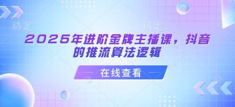 2025年进阶金牌主播课，抖音的推流算法逻辑-赚钱驿站