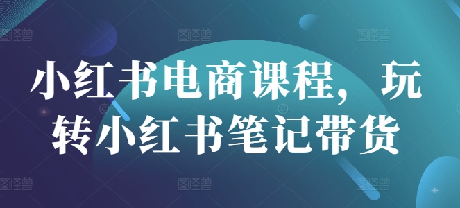 小红书电商课程，玩转小红书笔记带货-赚钱驿站
